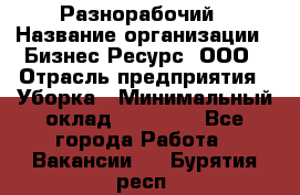 Разнорабочий › Название организации ­ Бизнес Ресурс, ООО › Отрасль предприятия ­ Уборка › Минимальный оклад ­ 22 000 - Все города Работа » Вакансии   . Бурятия респ.